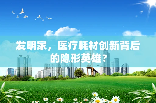发明家，医疗耗材创新背后的隐形英雄？