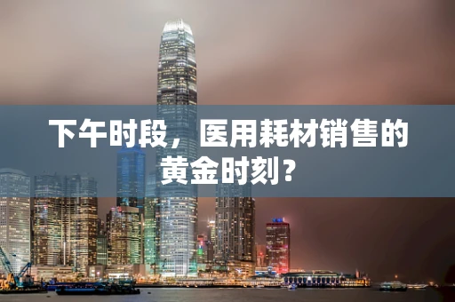 下午时段，医用耗材销售的黄金时刻？