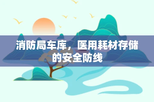 消防局车库，医用耗材存储的安全防线