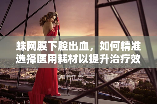 蛛网膜下腔出血，如何精准选择医用耗材以提升治疗效率？