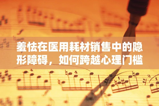 羞怯在医用耗材销售中的隐形障碍，如何跨越心理门槛？