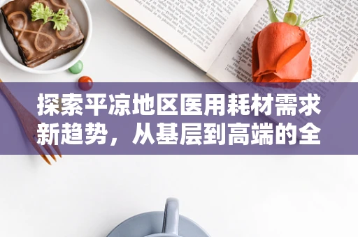 探索平凉地区医用耗材需求新趋势，从基层到高端的全面覆盖