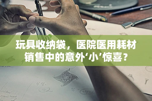 玩具收纳袋，医院医用耗材销售中的意外‘小’惊喜？