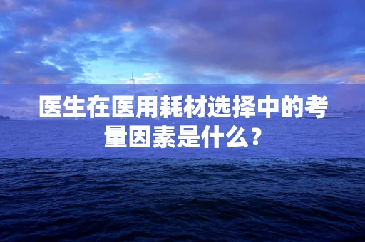 医生在医用耗材选择中的考量因素是什么？