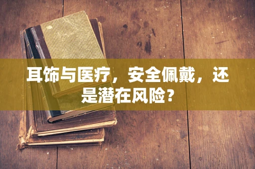 耳饰与医疗，安全佩戴，还是潜在风险？