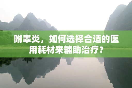 附睾炎，如何选择合适的医用耗材来辅助治疗？