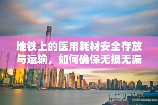 地铁上的医用耗材安全存放与运输，如何确保无损无漏？
