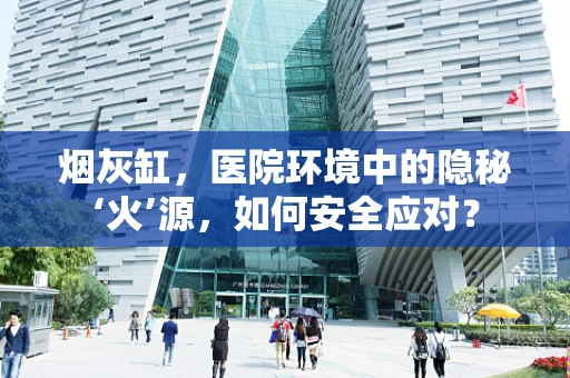 烟灰缸，医院环境中的隐秘‘火’源，如何安全应对？
