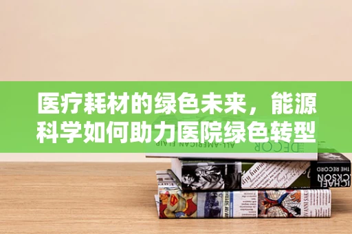 医疗耗材的绿色未来，能源科学如何助力医院绿色转型？