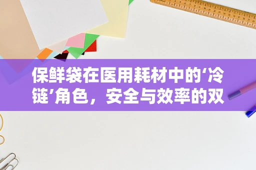 保鲜袋在医用耗材中的‘冷链’角色，安全与效率的双重保障？