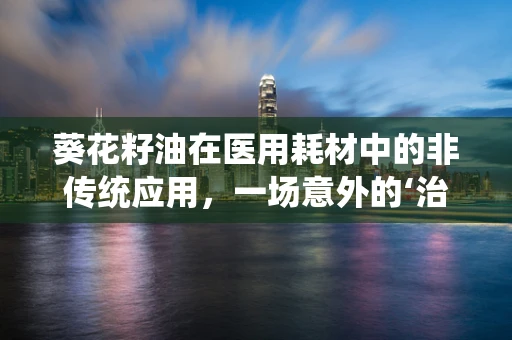 葵花籽油在医用耗材中的非传统应用，一场意外的‘治疗’之旅？