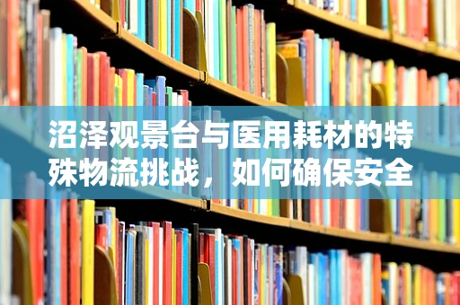 沼泽观景台与医用耗材的特殊物流挑战，如何确保安全送达？