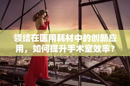 领结在医用耗材中的创新应用，如何提升手术室效率？
