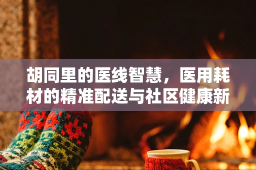 胡同里的医线智慧，医用耗材的精准配送与社区健康新生态