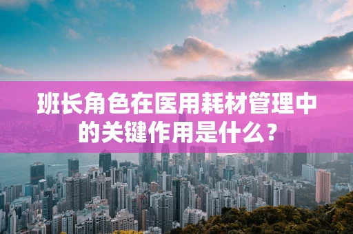 班长角色在医用耗材管理中的关键作用是什么？