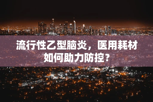 流行性乙型脑炎，医用耗材如何助力防控？