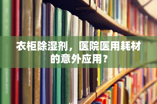 衣柜除湿剂，医院医用耗材的意外应用？