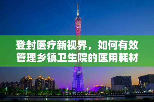 登封医疗新视界，如何有效管理乡镇卫生院的医用耗材？