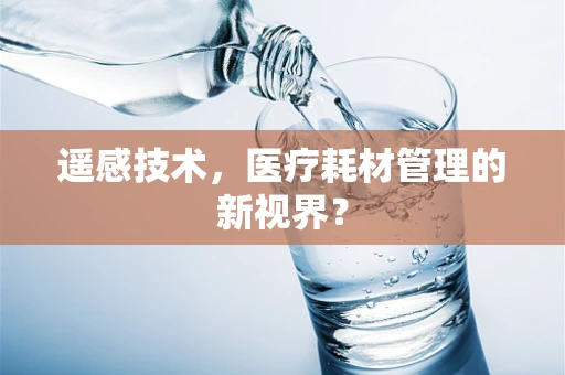 遥感技术，医疗耗材管理的新视界？