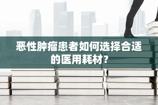 恶性肿瘤患者如何选择合适的医用耗材？