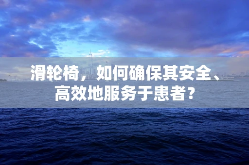 滑轮椅，如何确保其安全、高效地服务于患者？