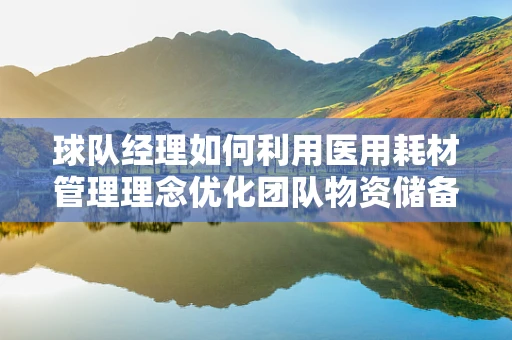 球队经理如何利用医用耗材管理理念优化团队物资储备？