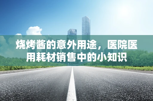 烧烤酱的意外用途，医院医用耗材销售中的小知识