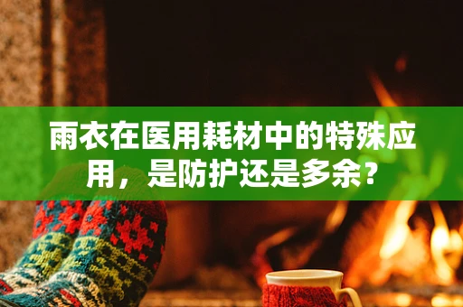 雨衣在医用耗材中的特殊应用，是防护还是多余？