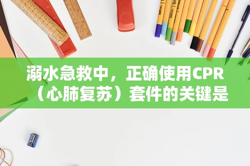 溺水急救中，正确使用CPR（心肺复苏）套件的关键是什么？