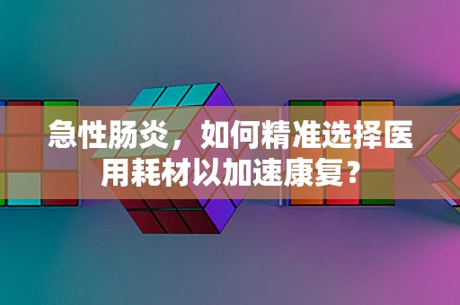 急性肠炎，如何精准选择医用耗材以加速康复？