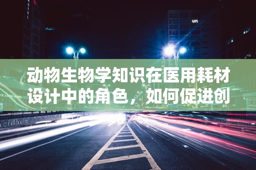 动物生物学知识在医用耗材设计中的角色，如何促进创新与安全？