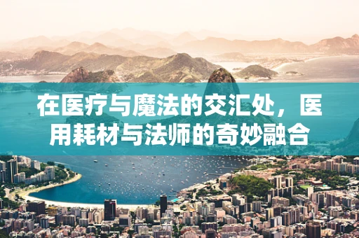 在医疗与魔法的交汇处，医用耗材与法师的奇妙融合