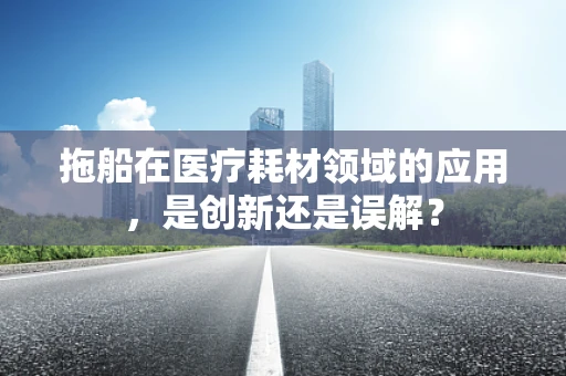 拖船在医疗耗材领域的应用，是创新还是误解？
