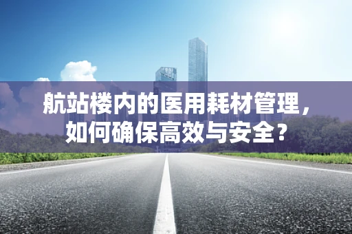 航站楼内的医用耗材管理，如何确保高效与安全？