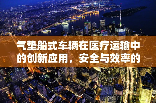 气垫船式车辆在医疗运输中的创新应用，安全与效率的双重提升？