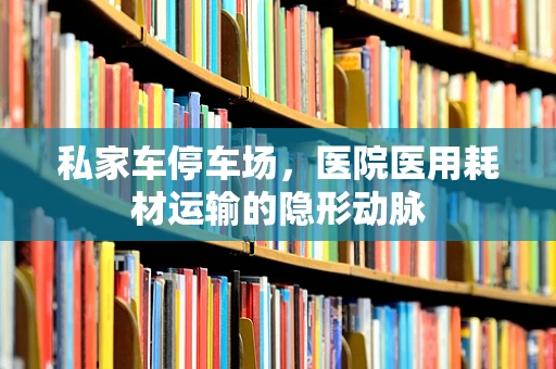 私家车停车场，医院医用耗材运输的隐形动脉