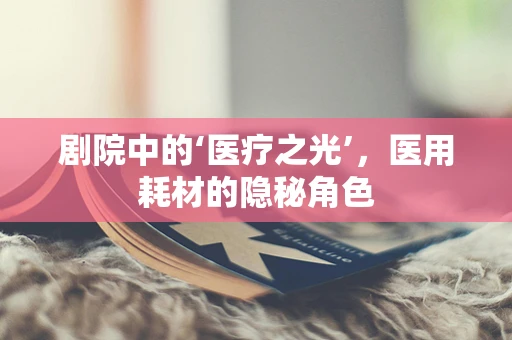 剧院中的‘医疗之光’，医用耗材的隐秘角色