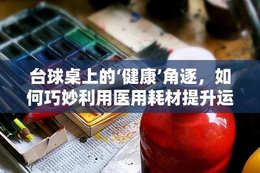 台球桌上的‘健康’角逐，如何巧妙利用医用耗材提升运动安全？