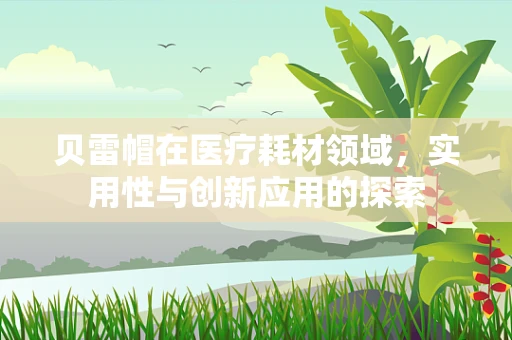 贝雷帽在医疗耗材领域，实用性与创新应用的探索