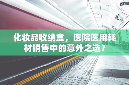 化妆品收纳盒，医院医用耗材销售中的意外之选？