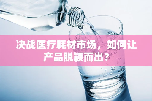 决战医疗耗材市场，如何让产品脱颖而出？
