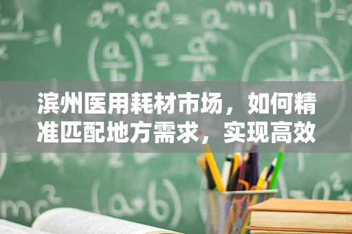 滨州医用耗材市场，如何精准匹配地方需求，实现高效供给？