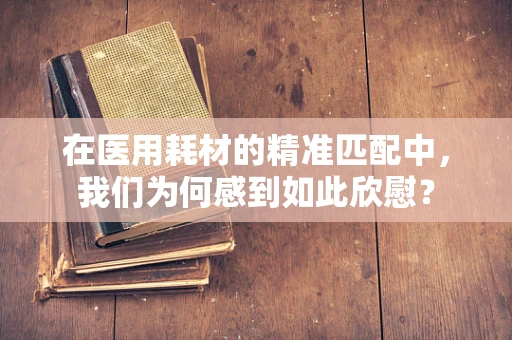 在医用耗材的精准匹配中，我们为何感到如此欣慰？