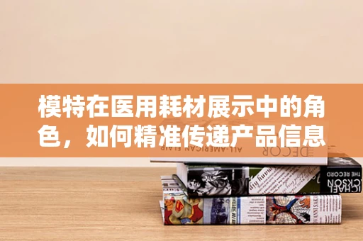 模特在医用耗材展示中的角色，如何精准传递产品信息？