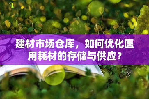 建材市场仓库，如何优化医用耗材的存储与供应？