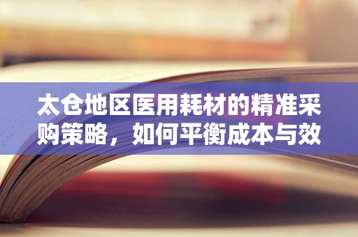 太仓地区医用耗材的精准采购策略，如何平衡成本与效率？