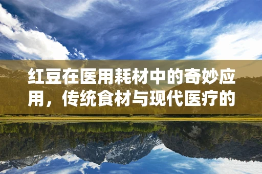 红豆在医用耗材中的奇妙应用，传统食材与现代医疗的跨界融合