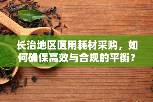 长治地区医用耗材采购，如何确保高效与合规的平衡？