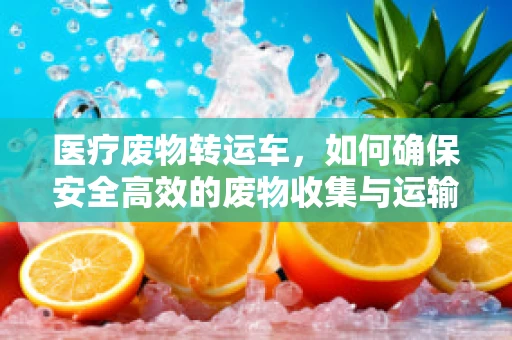 医疗废物转运车，如何确保安全高效的废物收集与运输？