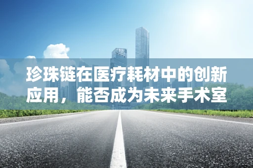 珍珠链在医疗耗材中的创新应用，能否成为未来手术室的新宠？